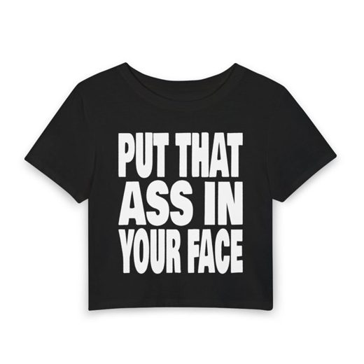 PUT THAT ASS IN YOUR FACE