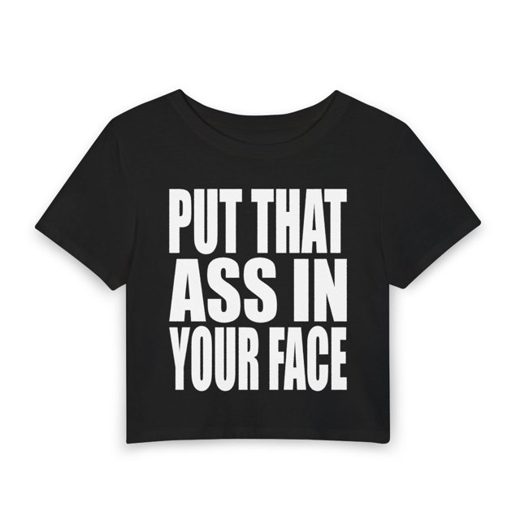 PUT THAT ASS IN YOUR FACE