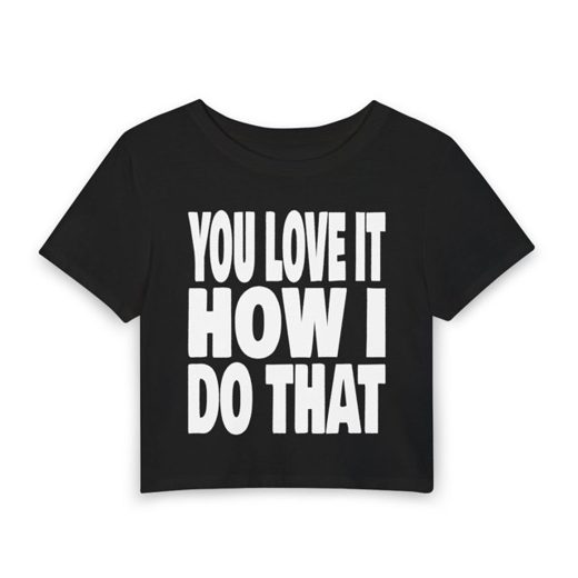 YOU LOVE IT HOW I DO THAT