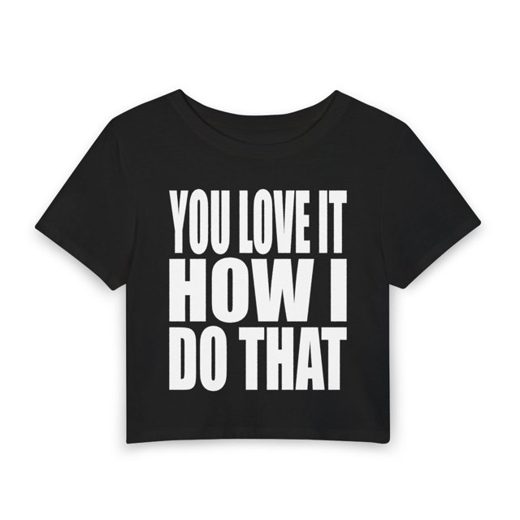 YOU LOVE IT HOW I DO THAT