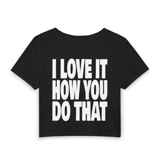 I LOVE IT HOW YOU DO THAT