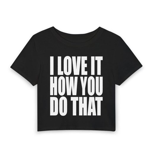 I LOVE IT HOW YOU DO THAT